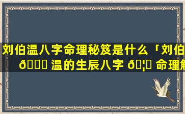 刘伯温八字命理秘笈是什么「刘伯 🐕 温的生辰八字 🦉 命理解析」